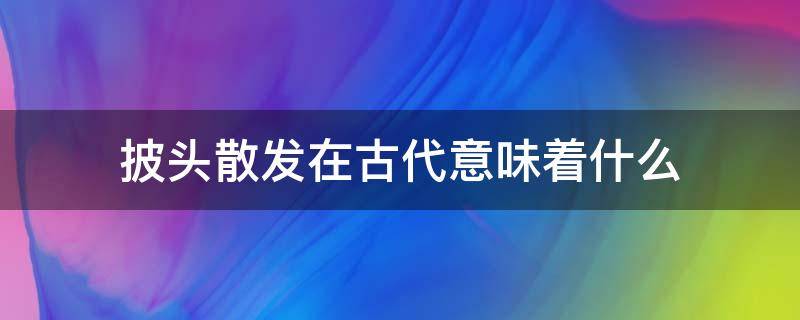 披头散发在古代意味着什么 古代 披头散发