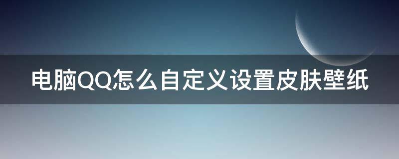 电脑QQ怎么自定义设置皮肤壁纸 电脑qq怎么自定义设置皮肤壁纸