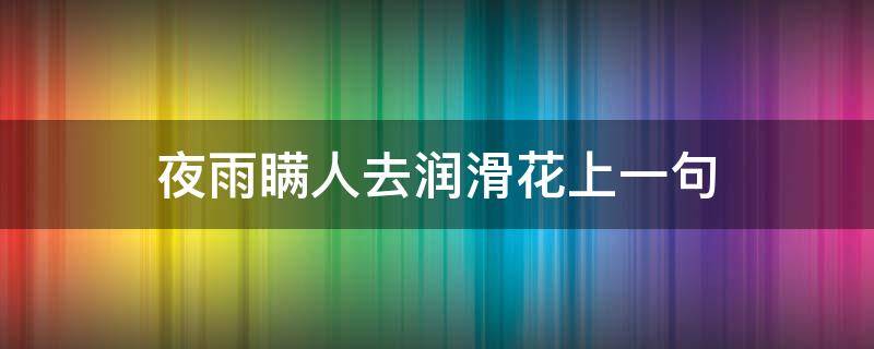 夜雨瞒人去润滑花上一句（夜雨瞒人去润花全诗上一句）