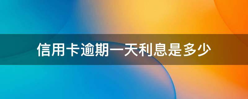 信用卡逾期一天利息是多少 信用卡逾期一天利息是多少钱