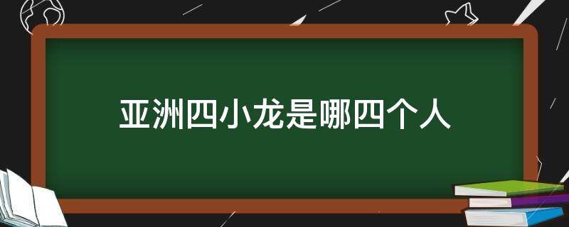 亚洲四小龙是哪四个人（亚洲四小龙是哪几个人）