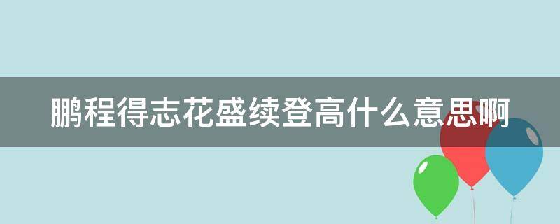 鹏程得志花盛续登高什么意思啊 鹏程得志,花盛续登高,顺风顺水,再展宏图