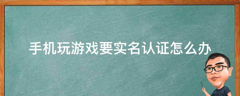 手机玩游戏要实名认证怎么办 手机玩游戏为啥要实名认证