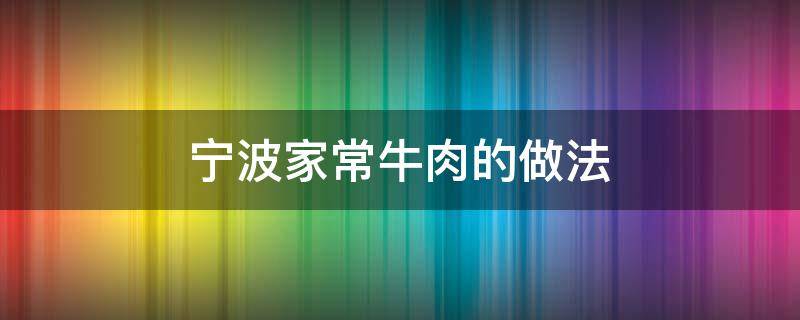 宁波家常牛肉的做法（宁波牛肉做法大全）