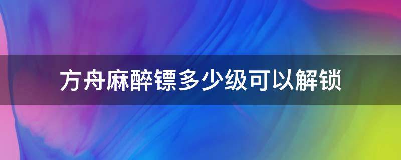 方舟麻醉镖多少级可以解锁（方舟麻醉镖多少级可以解锁手游）