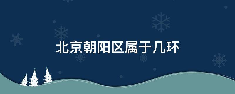 北京朝阳区属于几环 北京朝阳区属于几环房价