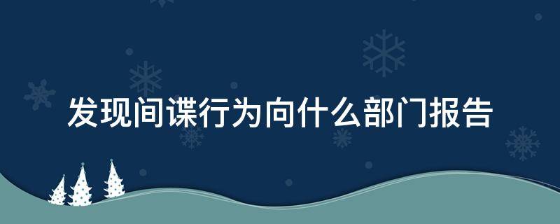 发现间谍行为向什么部门报告（发现间谍行为及时向什么部门报告）