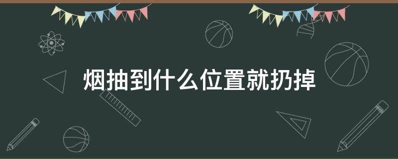 烟抽到什么位置就扔掉（烟抽到哪里可以扔掉）