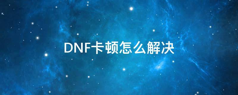 DNF卡顿怎么解决 DNF卡顿怎么解决