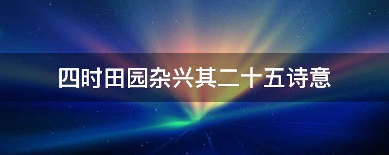 四时田园杂兴(其二十五)诗意 四时田园杂兴(其二十五诗意20字