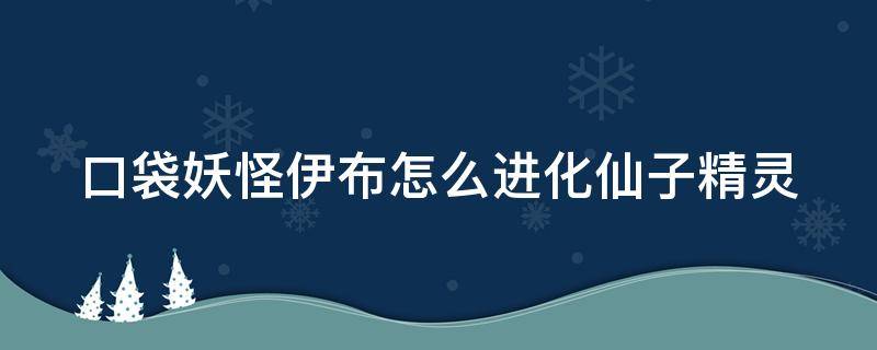 口袋妖怪伊布怎么进化仙子精灵 口袋妖怪伊布怎么进化仙子精灵王