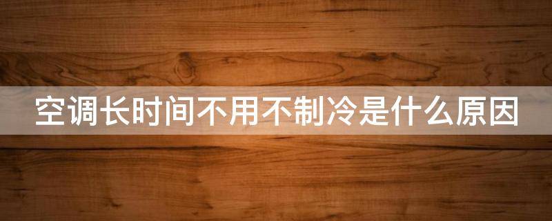 空调长时间不用不制冷是什么原因 空调长时间不用不制冷是什么原因