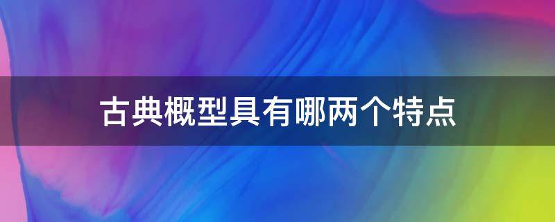 古典概型具有哪两个特点（古典概型具有哪两个特点?）