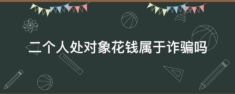 二个人处对象花钱属于诈骗吗 同时谈好几个对象要钱算诈骗么