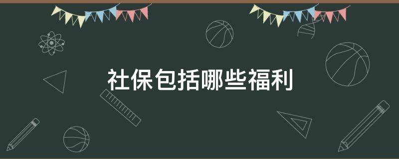 社保包括哪些福利（社保包含哪些福利）