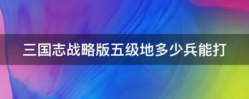 三国志战略版五级地多少兵能打（4000兵力可以打5级地吗）