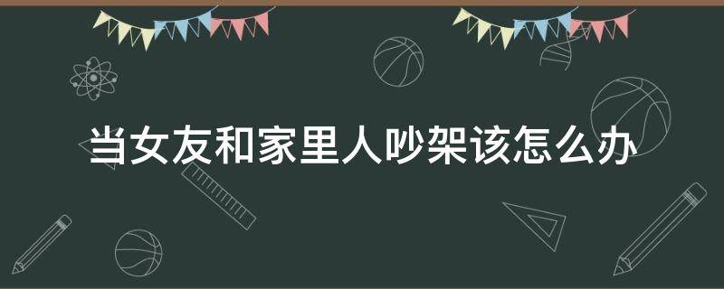 当女友和家里人吵架该怎么办 对象和她家里人吵架了怎么办