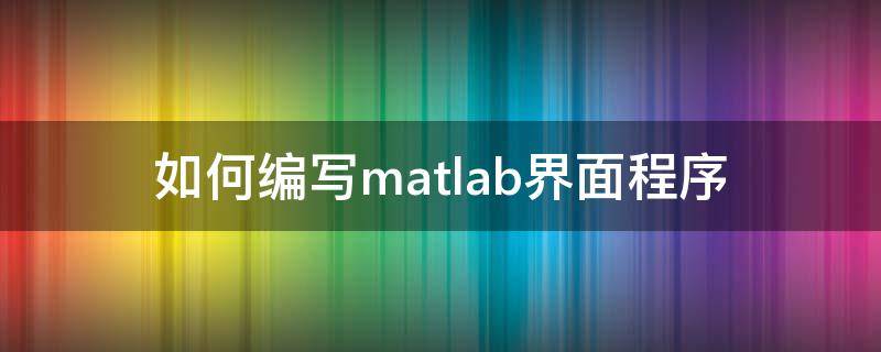 如何编写matlab界面程序（matlab界面编程实例）