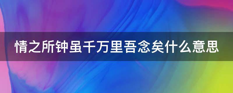 情之所钟虽千万里吾念矣什么意思 情之所钟 虽千里吾念矣