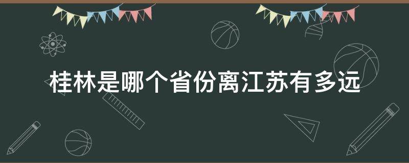 桂林是哪个省份离江苏有多远（桂林在江苏的哪个方向）