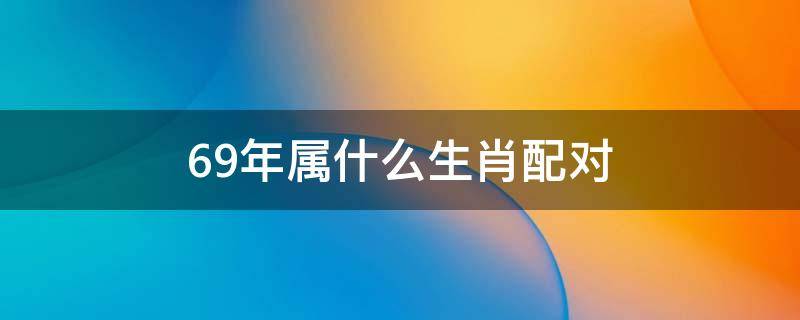 69年属什么生肖配对（69年属什么生肖配对75年兔怎么样）