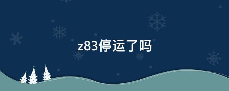 z83停运了吗 z83为什么停运