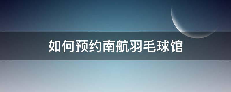 如何预约南航羽毛球馆 南航羽毛球馆电话