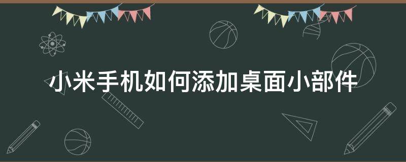 小米手机如何添加桌面小部件（小米手机怎样添加桌面小部件）