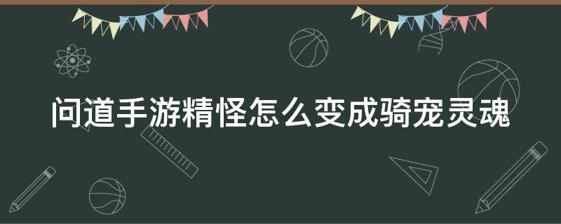 问道手游精怪怎么变成骑宠灵魂（问道手游如何将精怪变成灵魂）