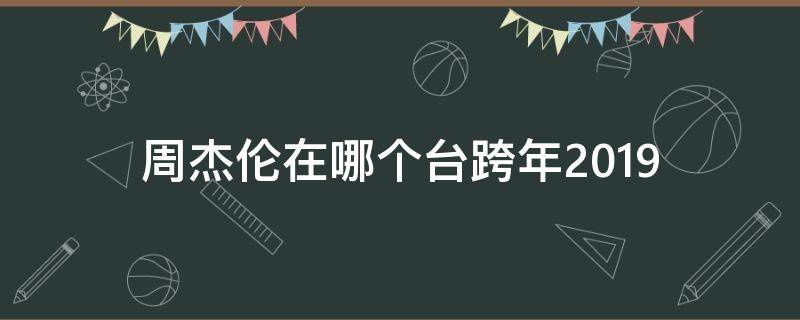 周杰伦在哪个台跨年2019（周杰伦在哪个台跨年2022）