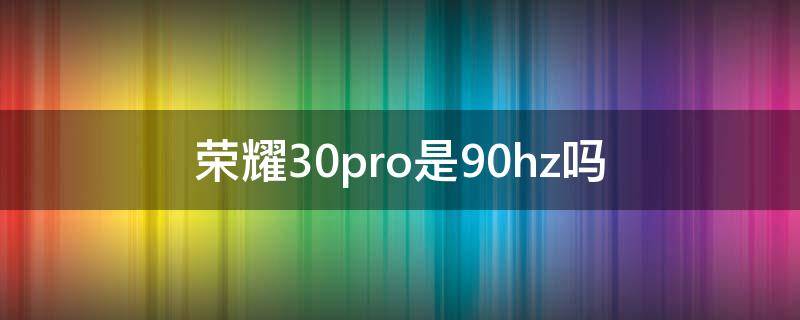 荣耀30pro是90hz吗 荣耀30pro支不支持90hz