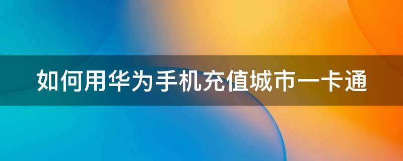 如何用华为手机充值城市一卡通（如何用华为手机充值公交卡一卡通）