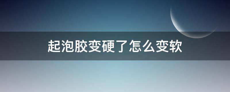 起泡胶变硬了怎么变软（起泡胶变硬了怎么变软拉不了）