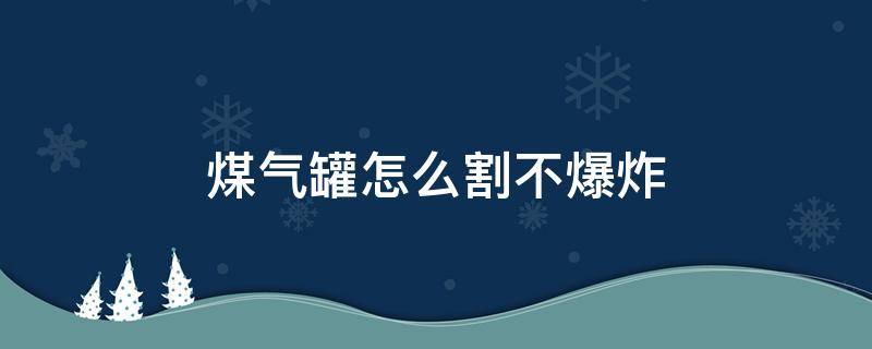 煤气罐怎么割不爆炸（如何割煤气罐安全）