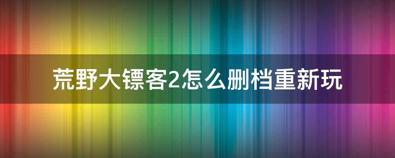 荒野大镖客2怎么删档重新玩（荒野大镖客2删除了还有存档吗）