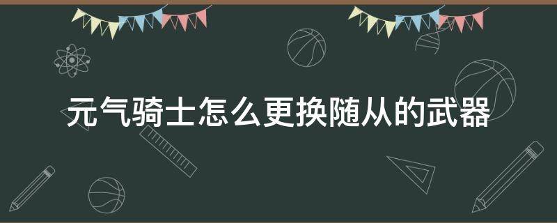 元气骑士怎么更换随从的武器 元气骑士怎么让随从换武器?