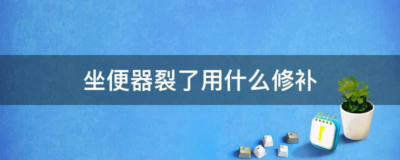 坐便器裂了用什么修补（坐便器有裂痕怎么修复）