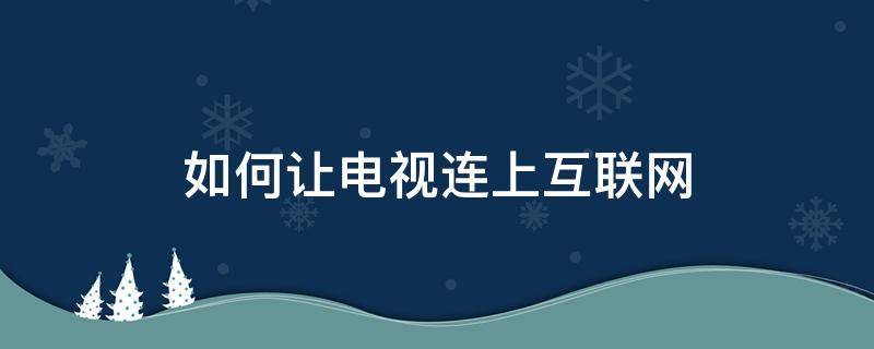 如何让电视连上互联网（怎么让电视连上互联网）