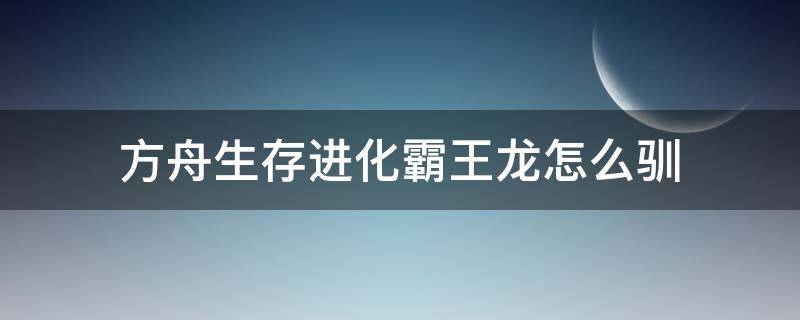 方舟生存进化霸王龙怎么驯 方舟生存进化霸王龙怎么驯服牛肉