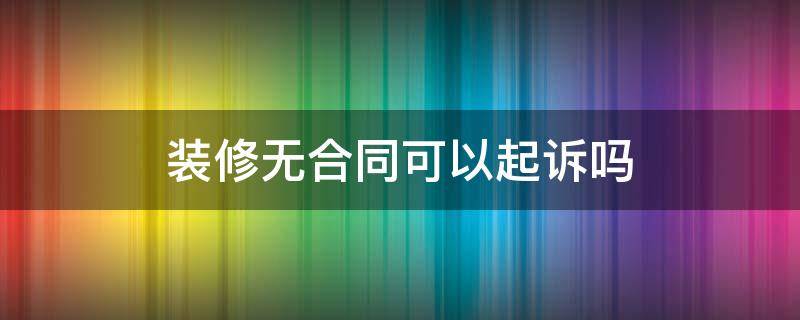 装修无合同可以起诉吗 装修没合同可以起诉吗