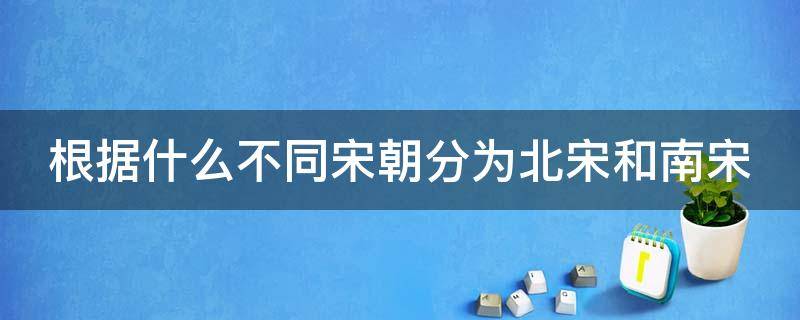 根据什么不同宋朝分为北宋和南宋 宋朝怎么分北宋南宋