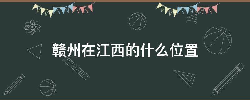 赣州在江西的什么位置 赣州在哪个位置