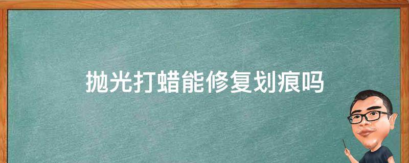 抛光打蜡能修复划痕吗（抛光打蜡会不会修补划痕）