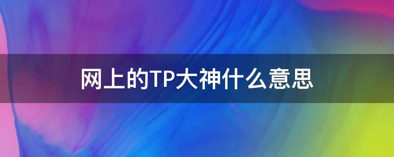 网上的TP大神什么意思 网上的TP大神