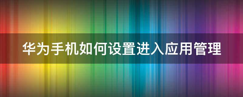 华为手机如何设置进入应用管理（华为手机怎么进入应用管理）