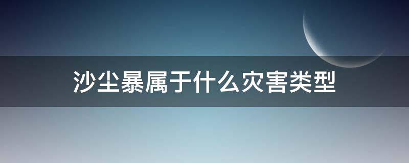 沙尘暴属于什么灾害类型（沙尘暴属于哪类灾害）