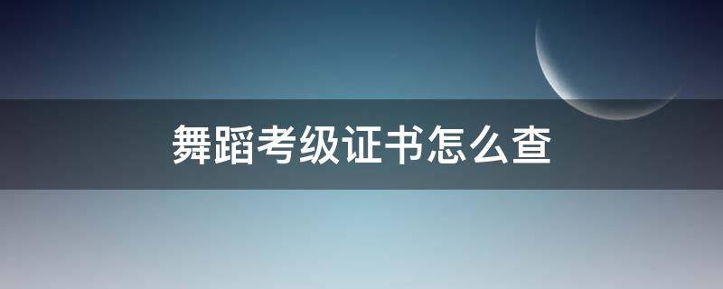 舞蹈考级证书怎么查 舞蹈考级证书查询