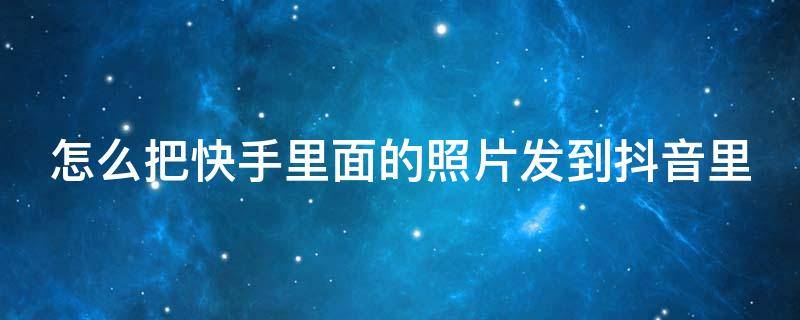 怎么把快手里面的照片发到抖音里 怎么把快手里面的照片发到抖音里去