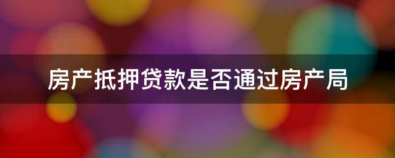 房产抵押贷款是否通过房产局 抵押贷款需要去房产局吗