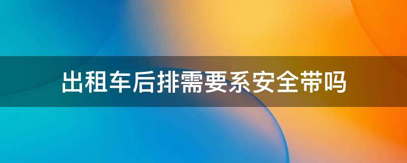 出租车后排需要系安全带吗 出租车后排必须系安全带吗